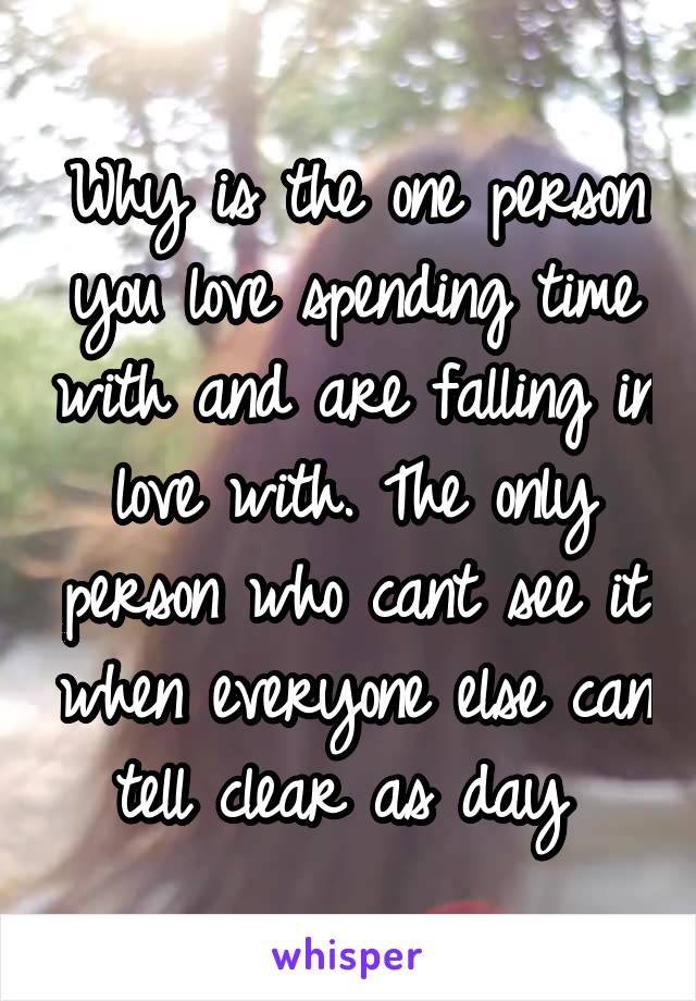 Why is the one person you love spending time with and are falling in love with. The only person who cant see it when everyone else can tell clear as day 