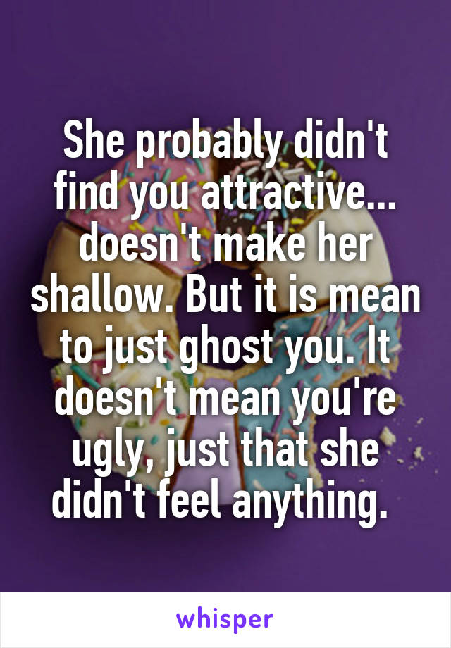 She probably didn't find you attractive... doesn't make her shallow. But it is mean to just ghost you. It doesn't mean you're ugly, just that she didn't feel anything. 