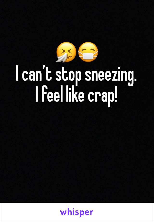🤧😷
I can’t stop sneezing. 
I feel like crap! 