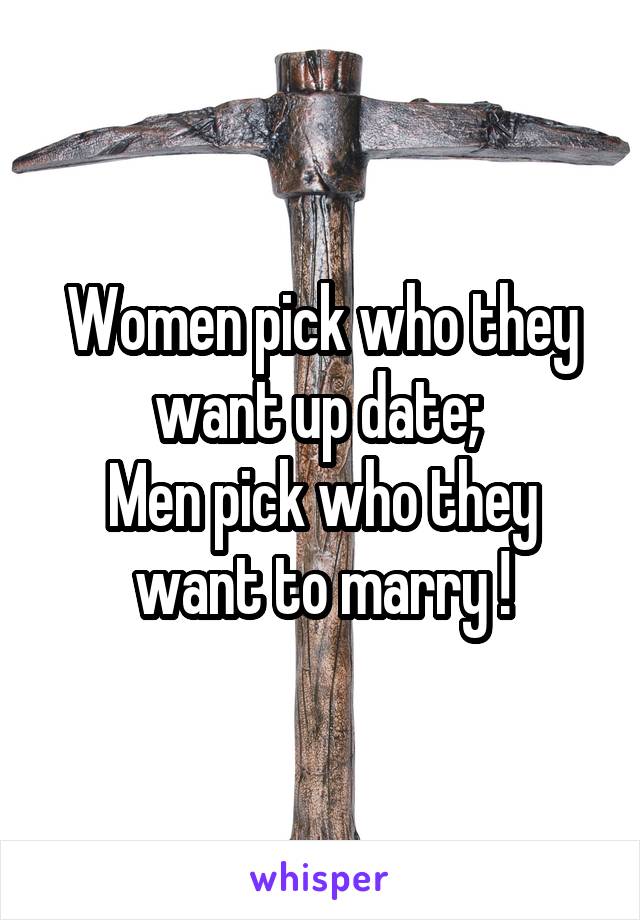 Women pick who they want up date; 
Men pick who they want to marry !