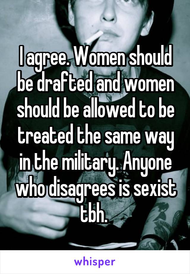 I agree. Women should be drafted and women should be allowed to be treated the same way in the military. Anyone who disagrees is sexist tbh. 