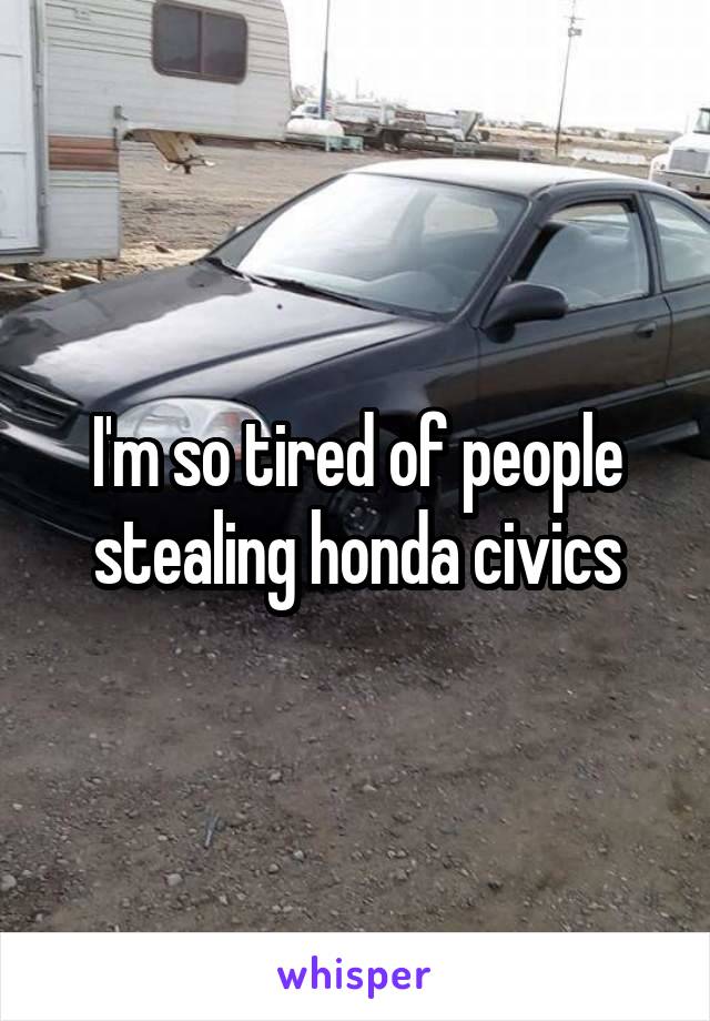 I'm so tired of people stealing honda civics