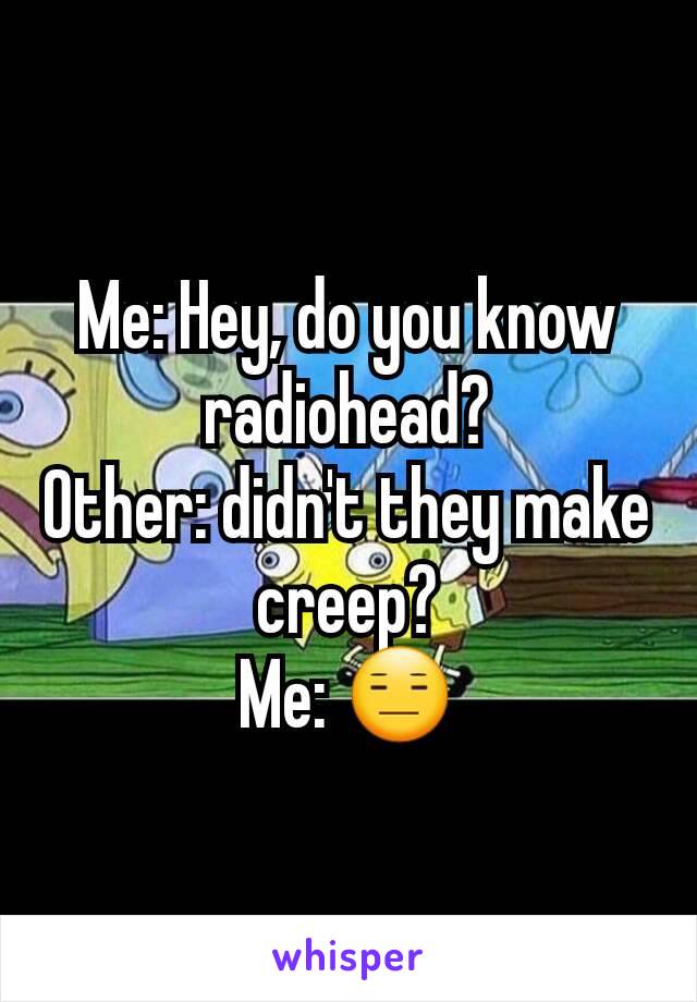 Me: Hey, do you know radiohead?
Other: didn't they make creep?
Me: 😑