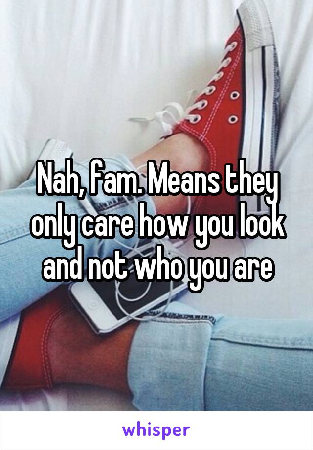 Nah, fam. Means they only care how you look and not who you are