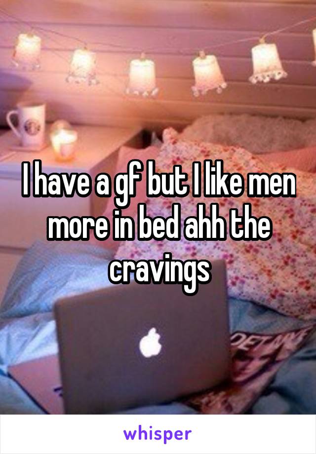 I have a gf but I like men more in bed ahh the cravings
