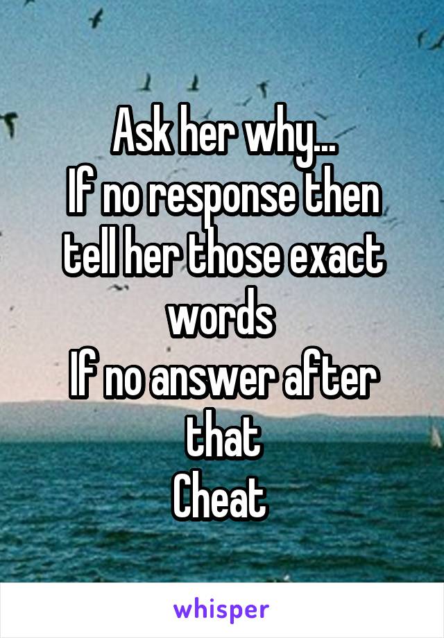 Ask her why...
If no response then tell her those exact words 
If no answer after that
Cheat 