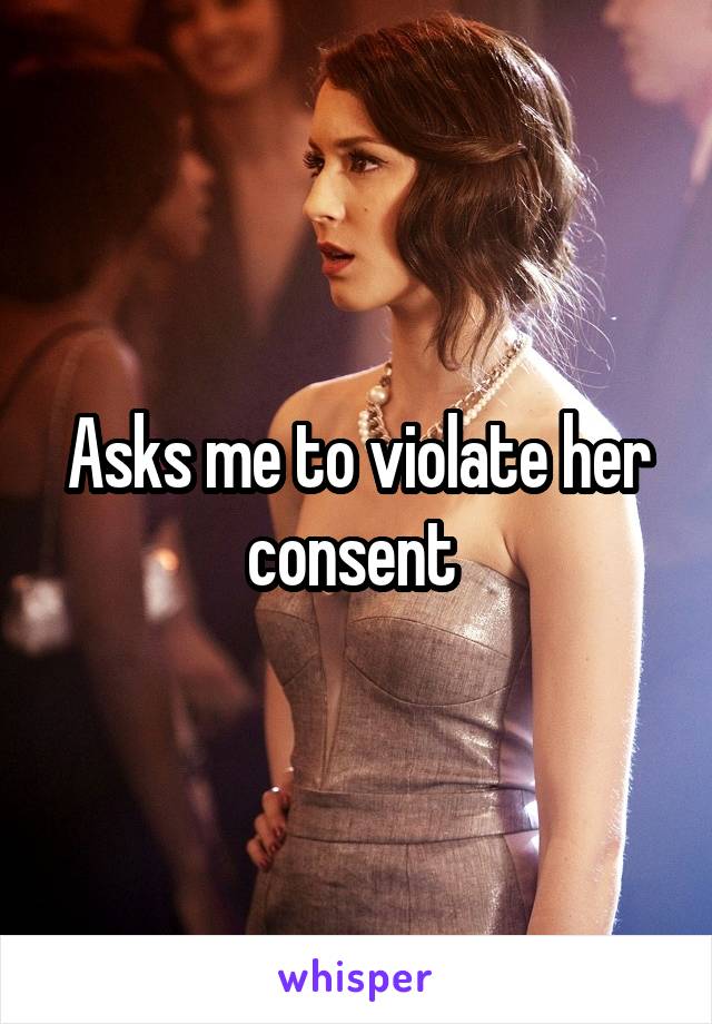 Asks me to violate her consent 
