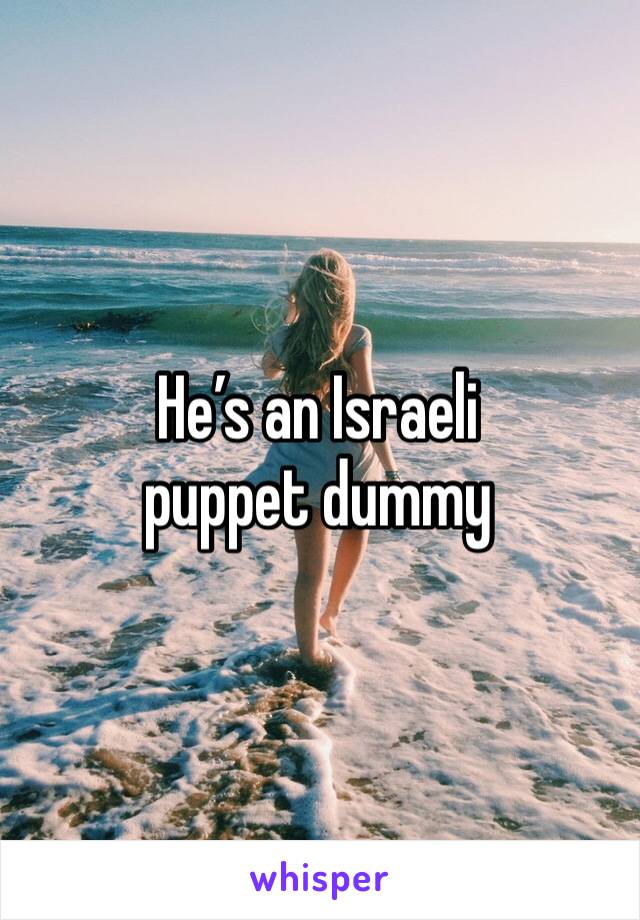 He’s an Israeli puppet dummy 