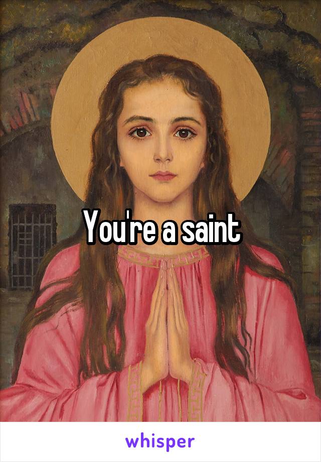 You're a saint