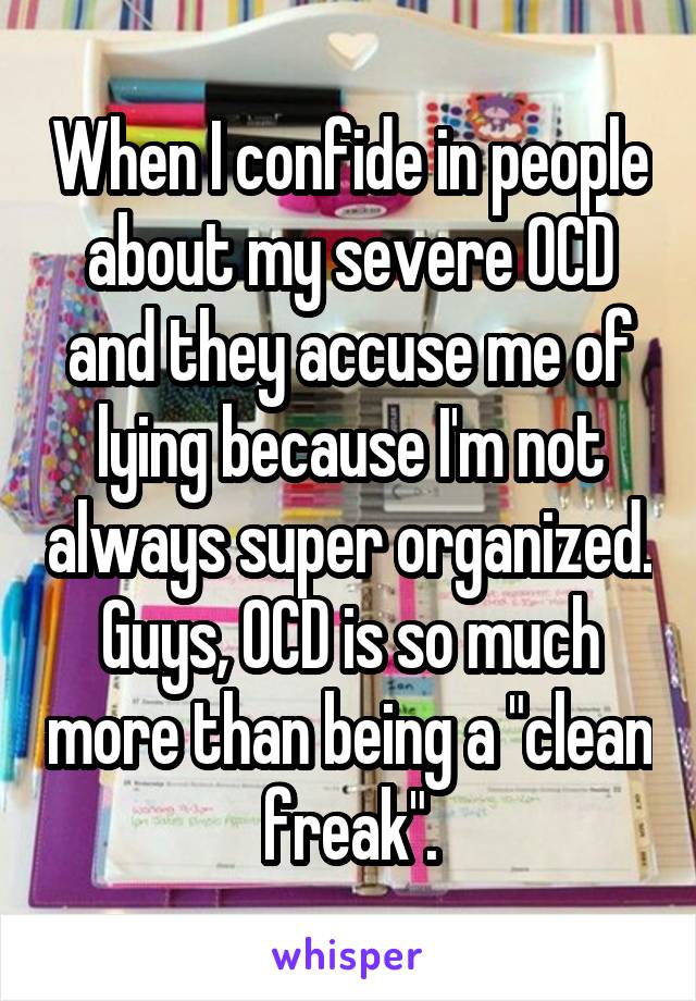 When I confide in people about my severe OCD and they accuse me of lying because I'm not always super organized.
Guys, OCD is so much more than being a "clean freak".