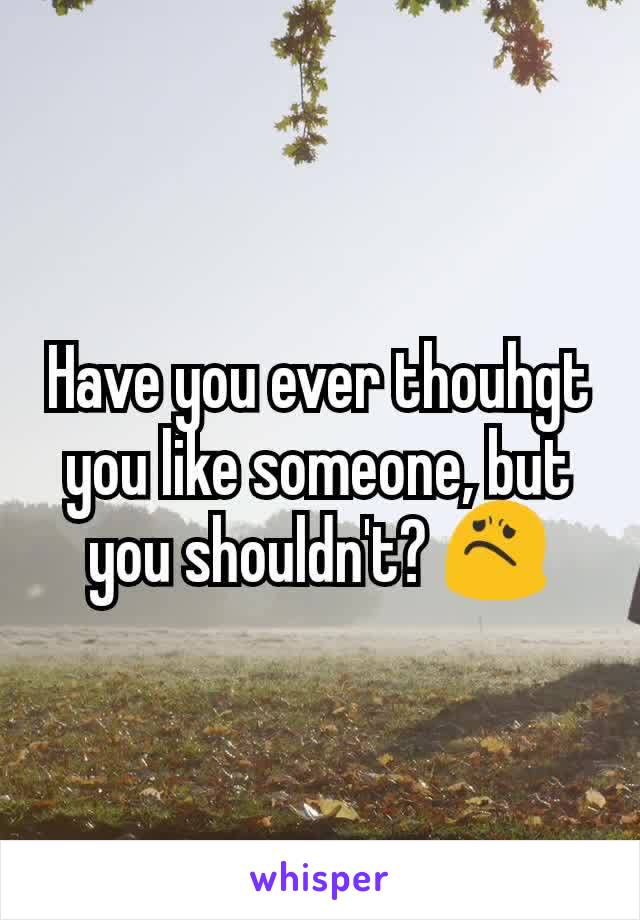 Have you ever thouhgt you like someone, but you shouldn't? 😟