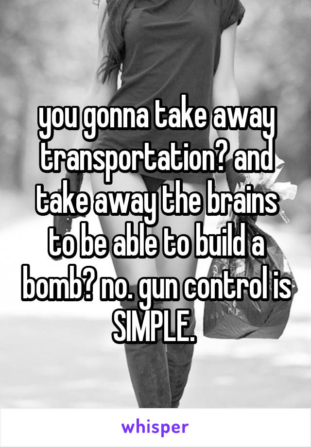 you gonna take away transportation? and take away the brains to be able to build a bomb? no. gun control is SIMPLE. 