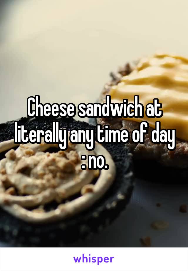 Cheese sandwich at literally any time of day : no.