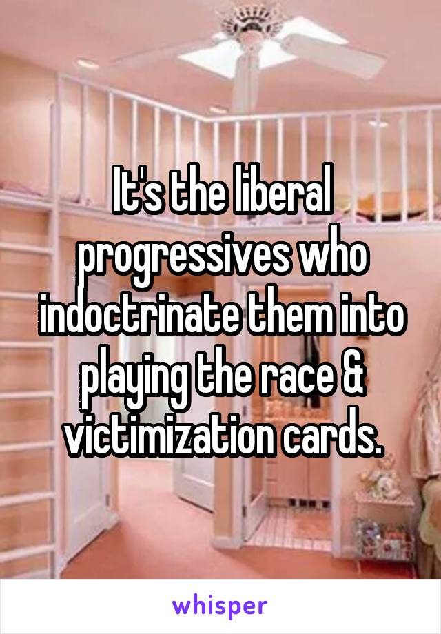 It's the liberal progressives who indoctrinate them into playing the race & victimization cards.