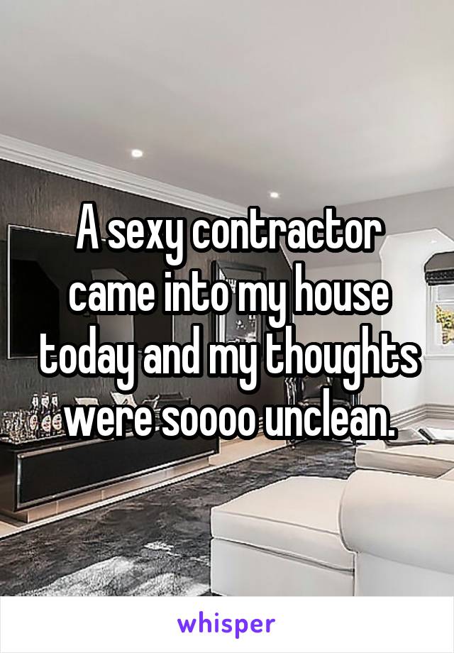A sexy contractor came into my house today and my thoughts were soooo unclean.