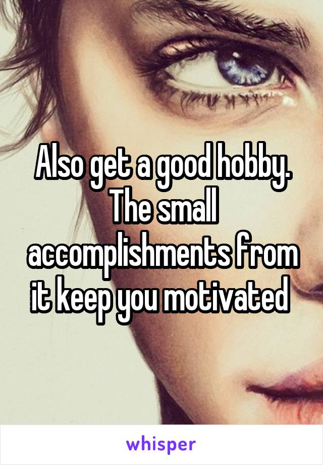 Also get a good hobby. The small accomplishments from it keep you motivated 