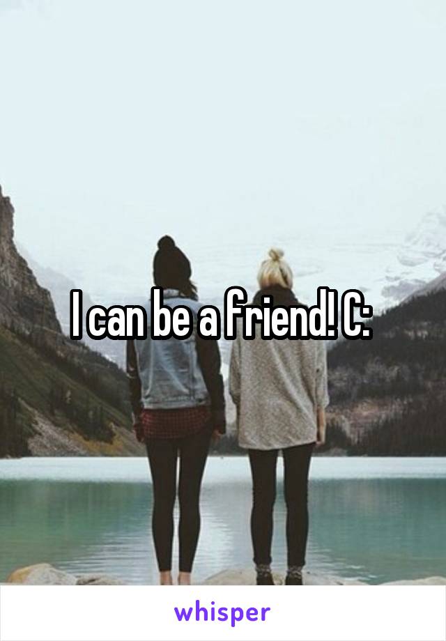 I can be a friend! C: 