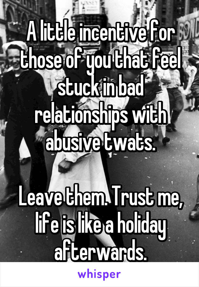 A little incentive for those of you that feel stuck in bad relationships with abusive twats.

Leave them. Trust me, life is like a holiday afterwards.