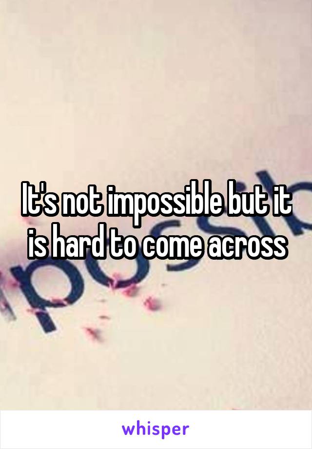 It's not impossible but it is hard to come across