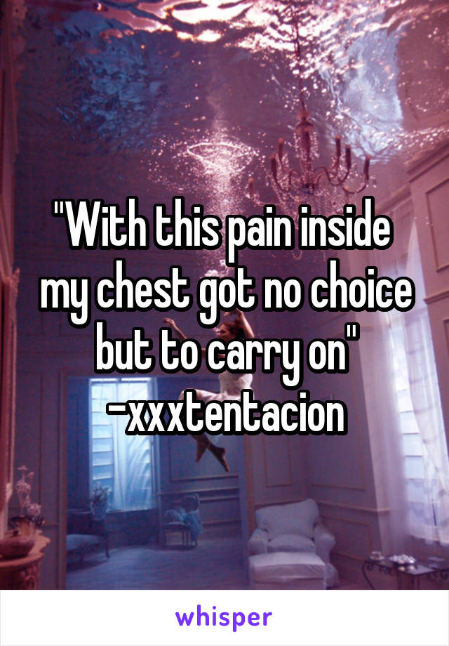 "With this pain inside  my chest got no choice but to carry on"
-xxxtentacion