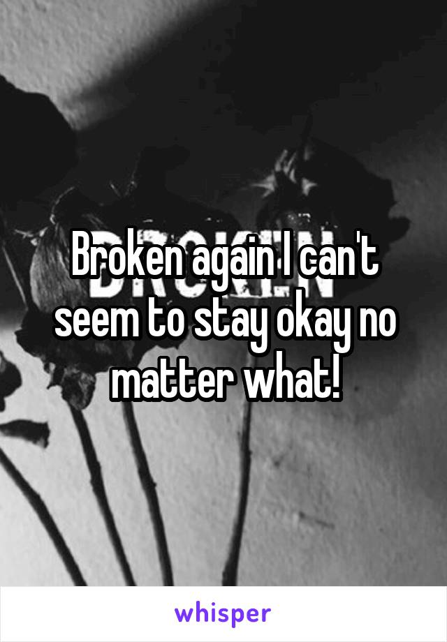 Broken again I can't seem to stay okay no matter what!