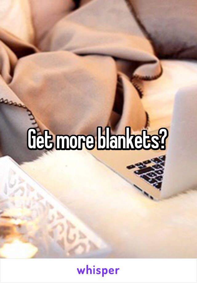 Get more blankets? 