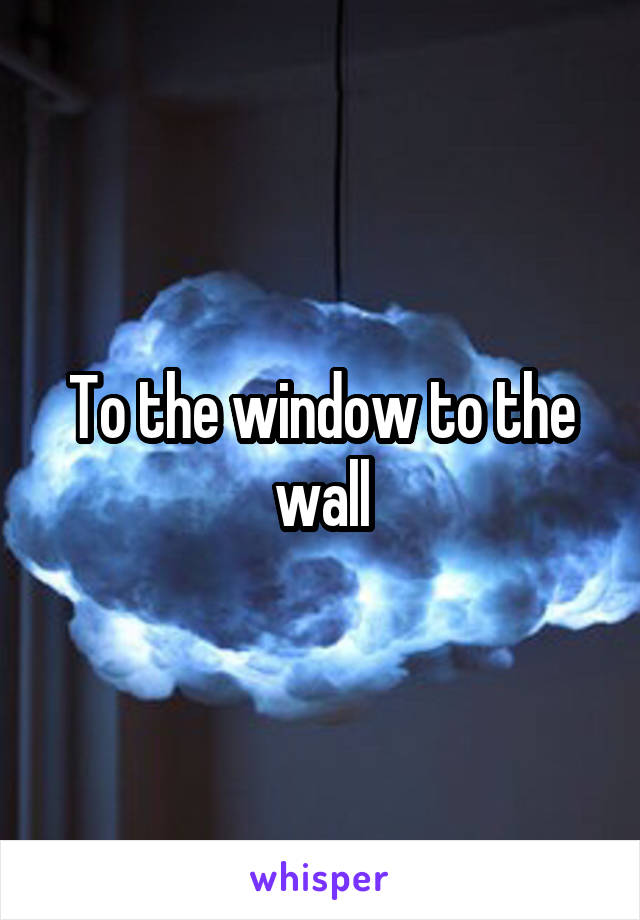 To the window to the wall