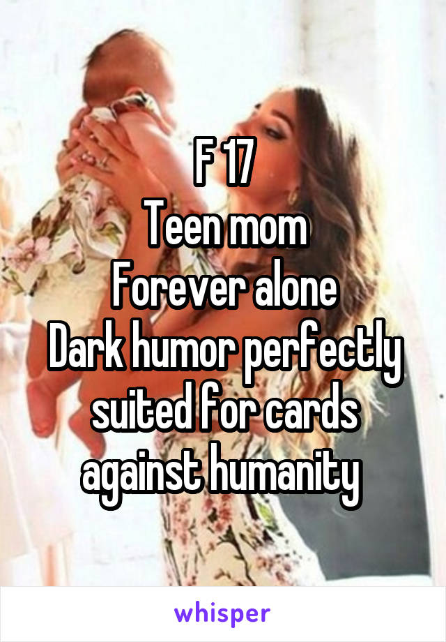 F 17
Teen mom
Forever alone
Dark humor perfectly suited for cards against humanity 
