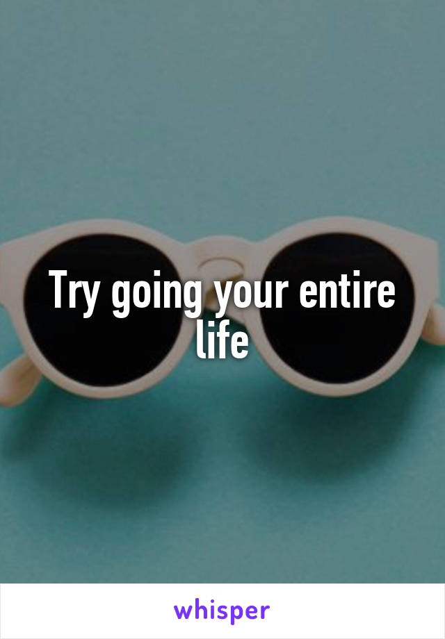 Try going your entire life