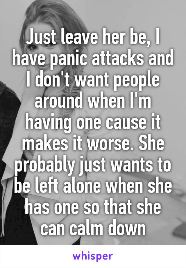 Just leave her be, I have panic attacks and I don't want people around when I'm having one cause it makes it worse. She probably just wants to be left alone when she has one so that she can calm down