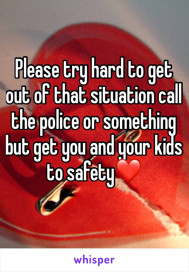 Please try hard to get out of that situation call the police or something but get you and your kids to safety❤️