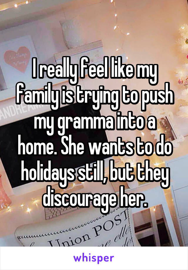 I really feel like my family is trying to push my gramma into a home. She wants to do holidays still, but they discourage her.