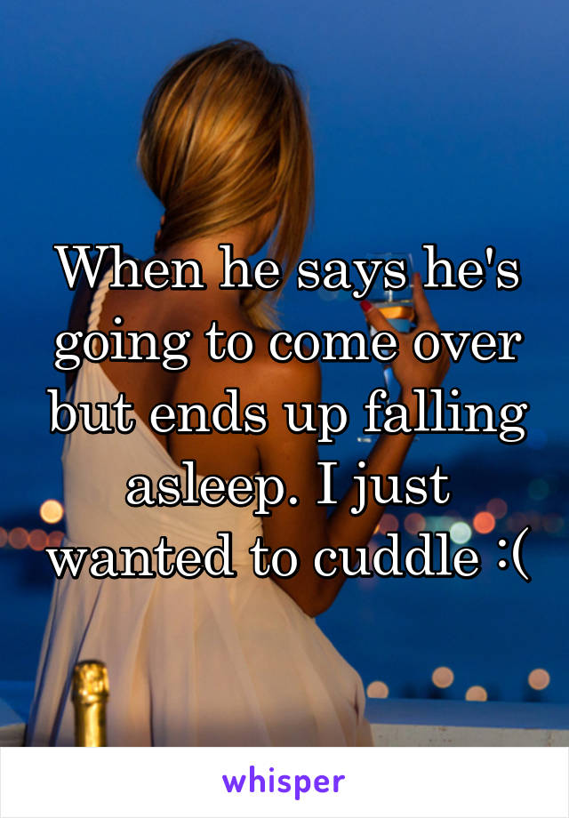 When he says he's going to come over but ends up falling asleep. I just wanted to cuddle :(