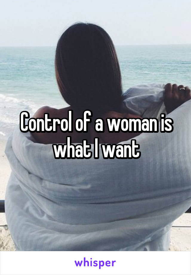 Control of a woman is what I want