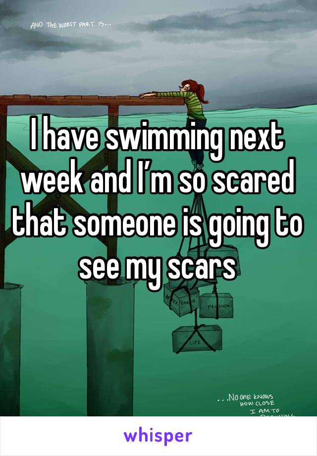 I have swimming next week and I’m so scared that someone is going to see my scars 