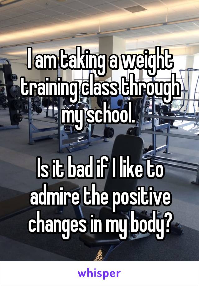 I am taking a weight training class through my school. 

Is it bad if I like to admire the positive changes in my body?