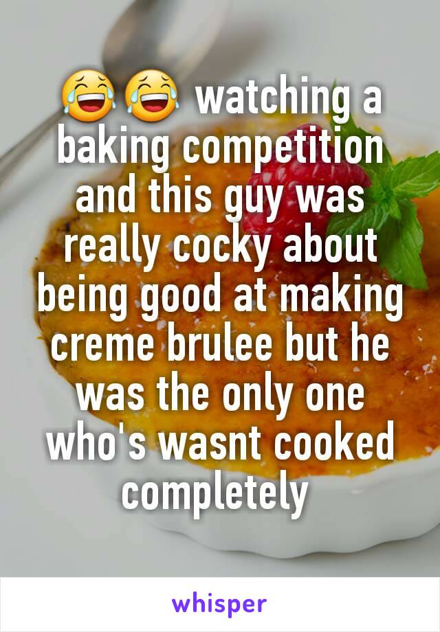 😂😂 watching a baking competition and this guy was really cocky about being good at making creme brulee but he was the only one who's wasnt cooked completely 