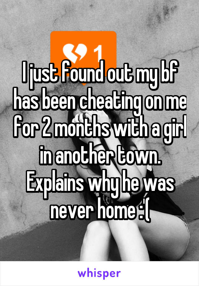 I just found out my bf has been cheating on me for 2 months with a girl in another town. Explains why he was never home :'(