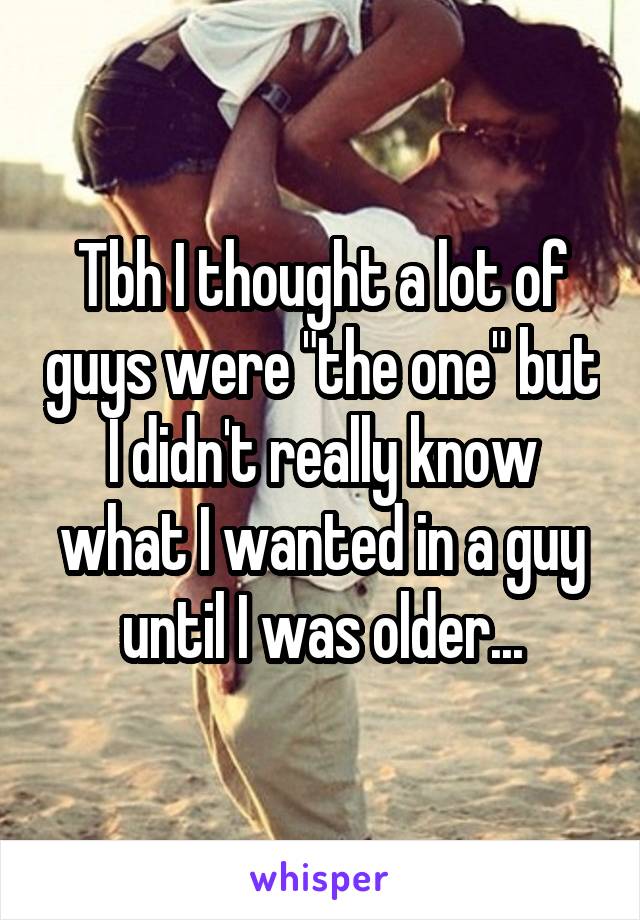 Tbh I thought a lot of guys were "the one" but I didn't really know what I wanted in a guy until I was older...