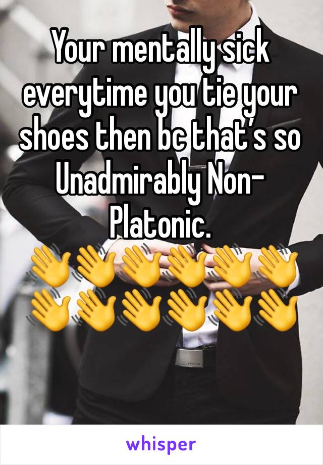Your mentally sick everytime you tie your shoes then bc that’s so Unadmirably Non-Platonic.
👋👋👋👋👋👋👋👋👋👋👋👋