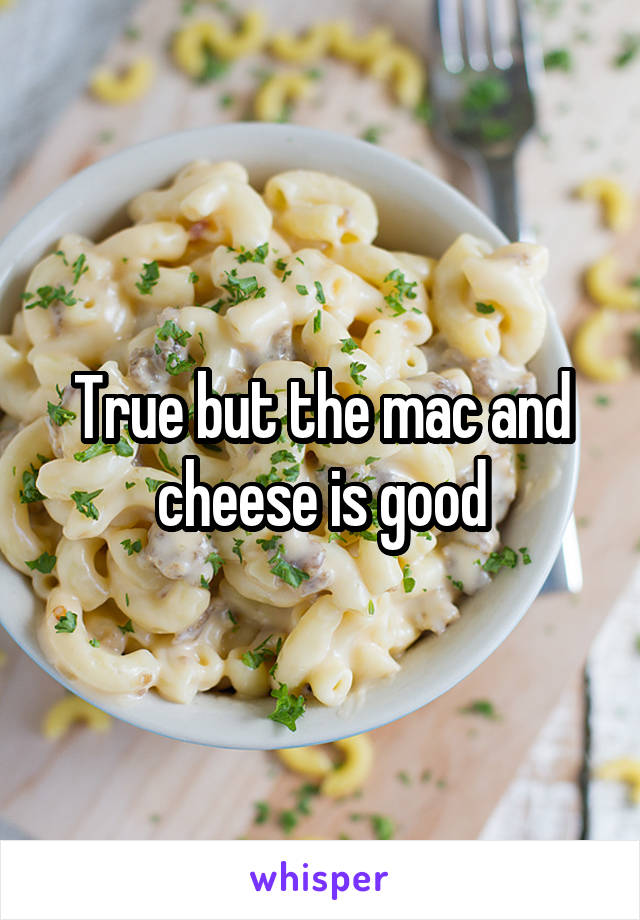 True but the mac and cheese is good