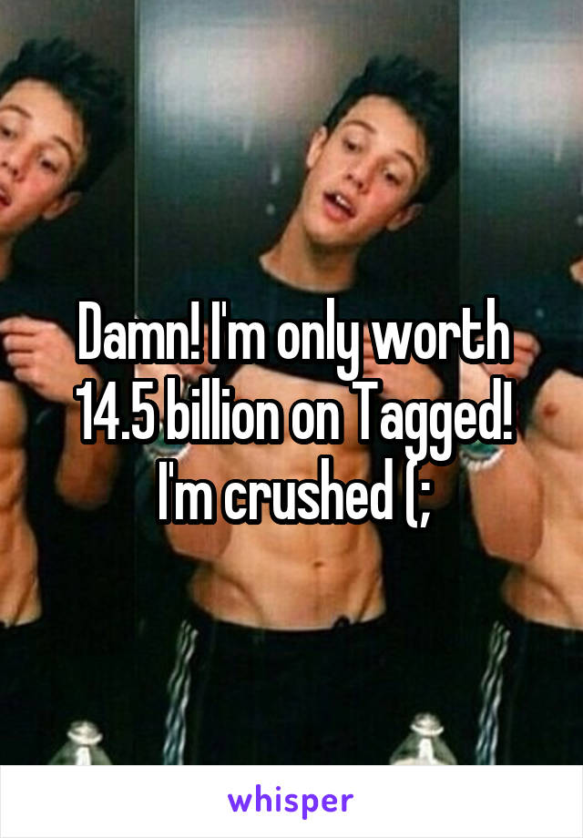 Damn! I'm only worth 14.5 billion on Tagged!
I'm crushed (;