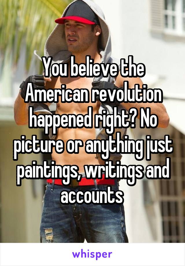 You believe the American revolution happened right? No picture or anything just paintings, writings and accounts 