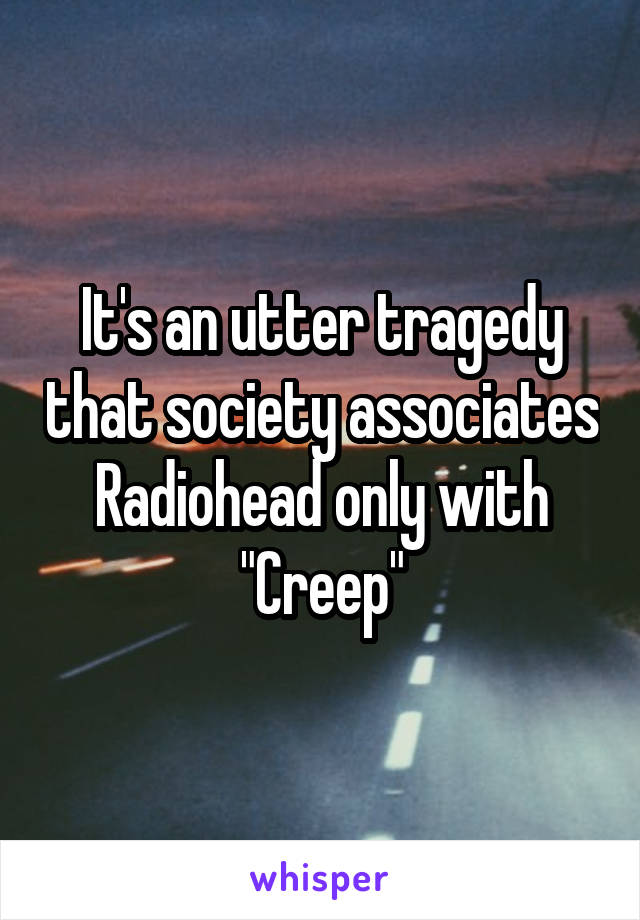 It's an utter tragedy that society associates Radiohead only with "Creep"