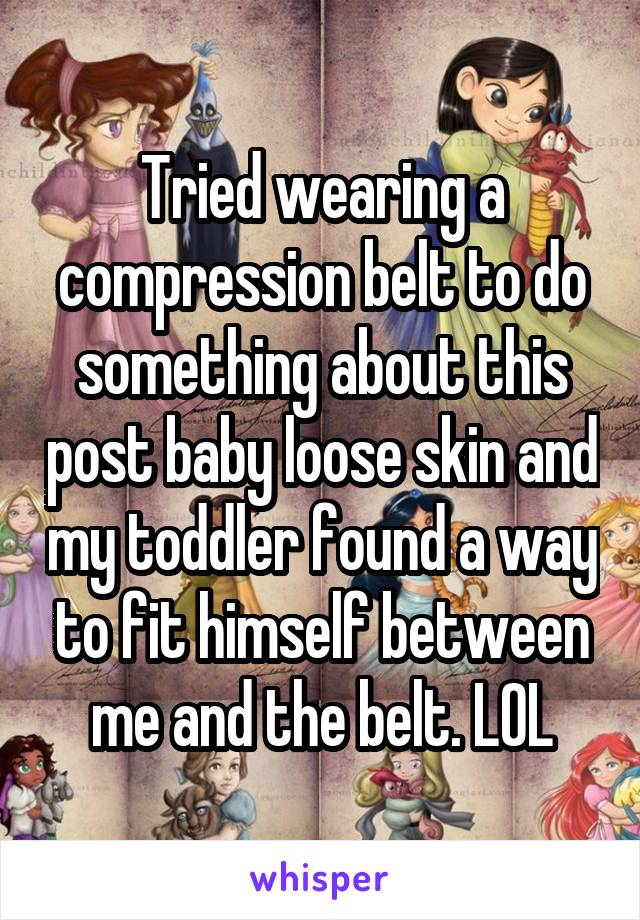 Tried wearing a compression belt to do something about this post baby loose skin and my toddler found a way to fit himself between me and the belt. LOL