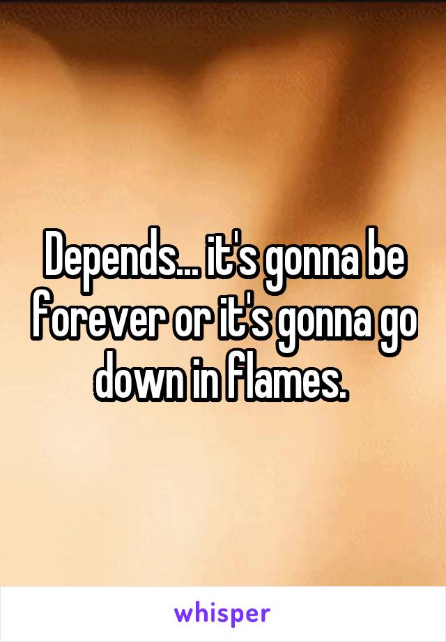 Depends... it's gonna be forever or it's gonna go down in flames. 