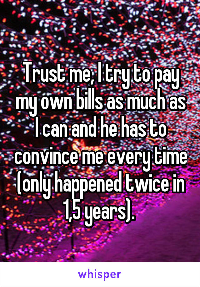 Trust me, I try to pay my own bills as much as I can and he has to convince me every time (only happened twice in 1,5 years). 