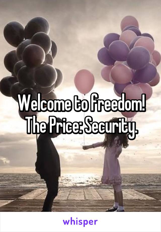 Welcome to freedom!
The Price: Security.