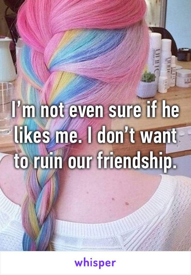 I’m not even sure if he likes me. I don’t want to ruin our friendship.