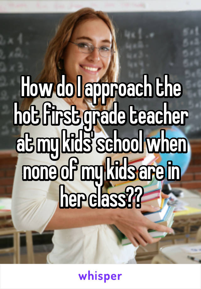 How do I approach the hot first grade teacher at my kids' school when none of my kids are in her class??